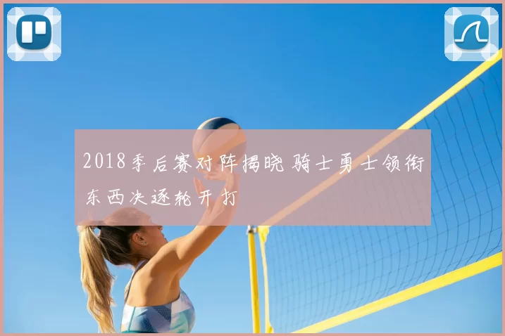 2018季后赛对阵揭晓 骑士勇士领衔东西决逐轮开打