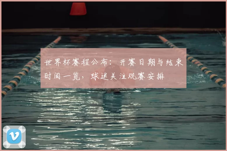 世界杯赛程公布：开赛日期与结束时间一览，球迷关注观赛安排
