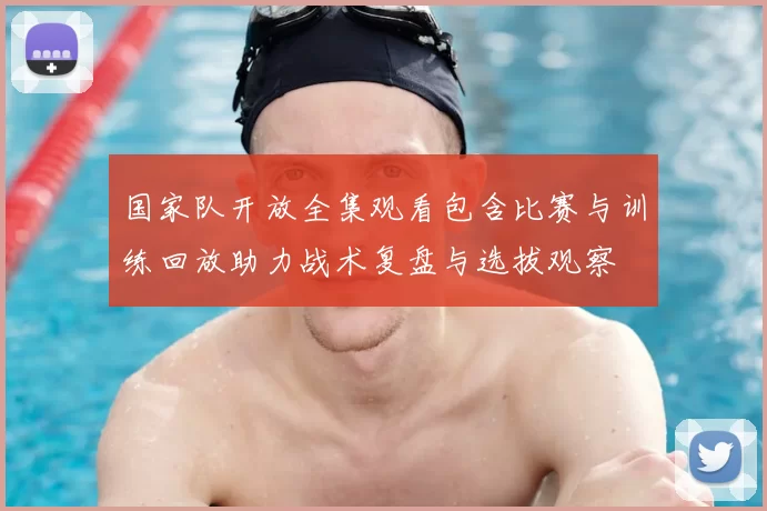 国家队开放全集观看包含比赛与训练回放助力战术复盘与选拔观察