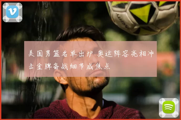 美国男篮名单出炉 奥运阵容亮相冲击金牌备战细节成焦点