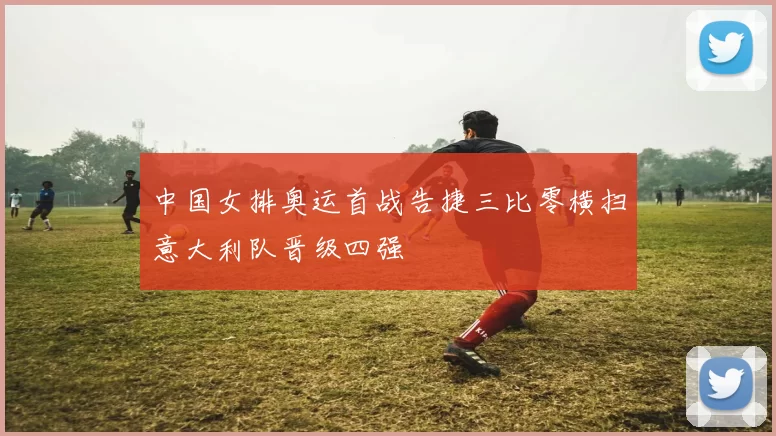 中国女排奥运首战告捷三比零横扫意大利队晋级四强