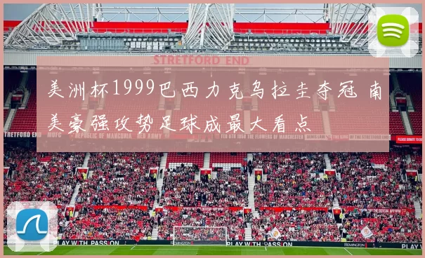 美洲杯1999巴西力克乌拉圭夺冠 南美豪强攻势足球成最大看点