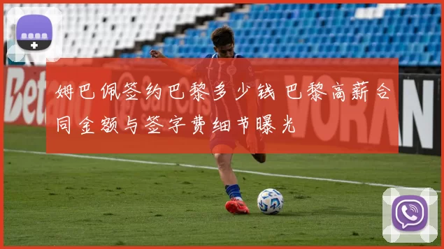 姆巴佩签约巴黎多少钱 巴黎高薪合同金额与签字费细节曝光