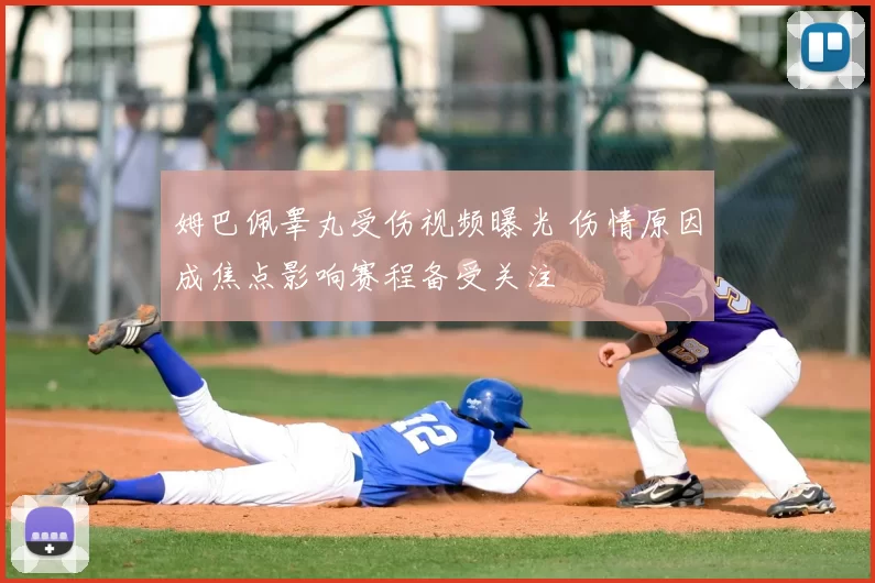 姆巴佩睾丸受伤视频曝光 伤情原因成焦点影响赛程备受关注