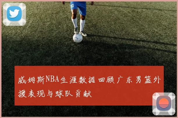 威姆斯NBA生涯数据回顾广东男篮外援表现与球队贡献