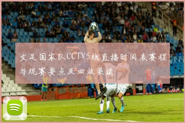 女足国家队CCTV5线直播时间表赛程与观赛要点及回放渠道