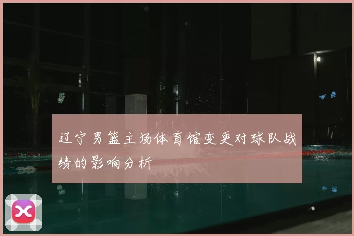 辽宁男篮主场体育馆变更对球队战绩的影响分析