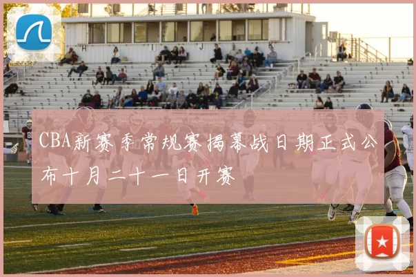 CBA新赛季常规赛揭幕战日期正式公布十月二十一日开赛