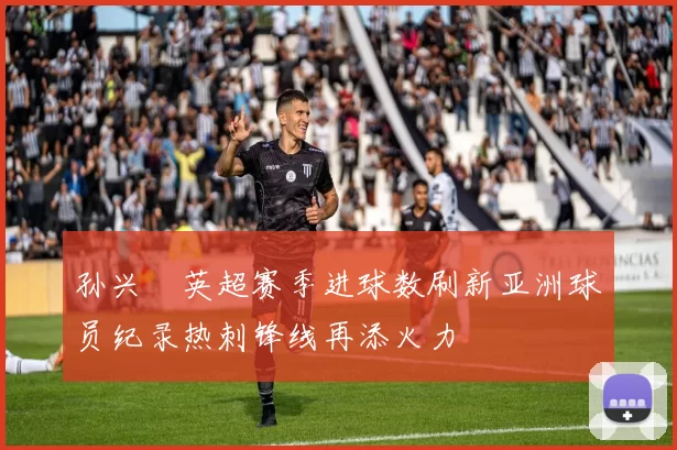 孙兴慜英超赛季进球数刷新亚洲球员纪录热刺锋线再添火力