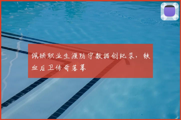 佩顿职业生涯防守数据创纪录，铁血后卫传奇落幕