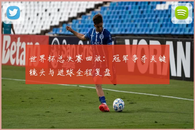 世界杯总决赛回放：冠军争夺关键镜头与进球全程复盘