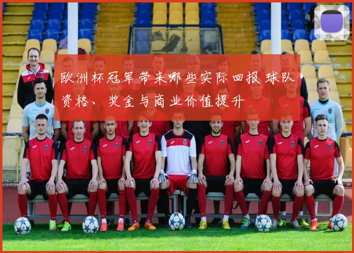 欧洲杯冠军带来哪些实际回报 球队资格、奖金与商业价值提升