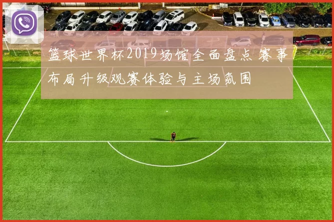 篮球世界杯2019场馆全面盘点 赛事布局升级观赛体验与主场氛围