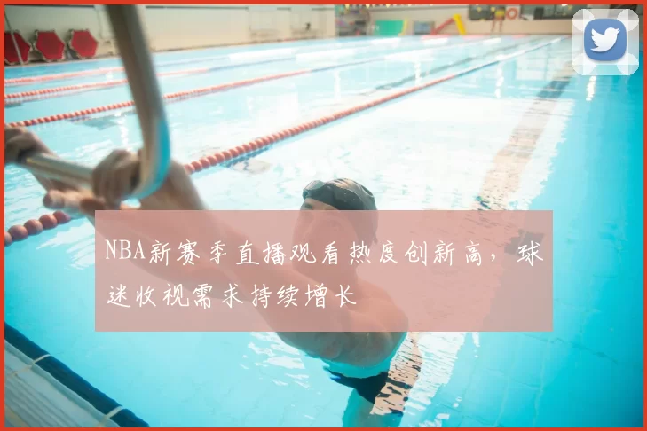 NBA新赛季直播观看热度创新高，球迷收视需求持续增长