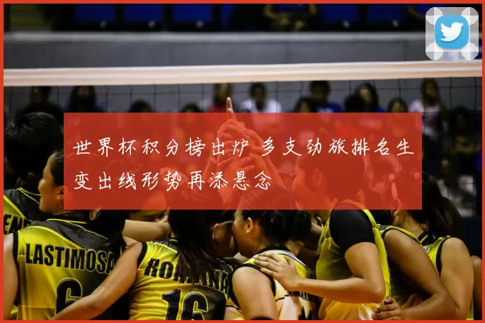 世界杯积分榜出炉 多支劲旅排名生变出线形势再添悬念