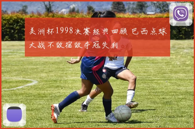美洲杯1998决赛经典回顾 巴西点球大战不敌宿敌夺冠失利