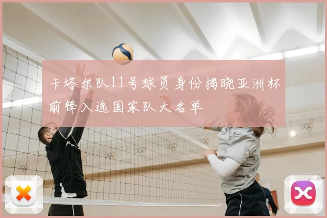 卡塔尔队11号球员身份揭晓亚洲杯前锋入选国家队大名单