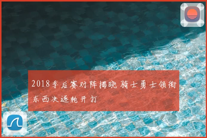2018季后赛对阵揭晓 骑士勇士领衔东西决逐轮开打
