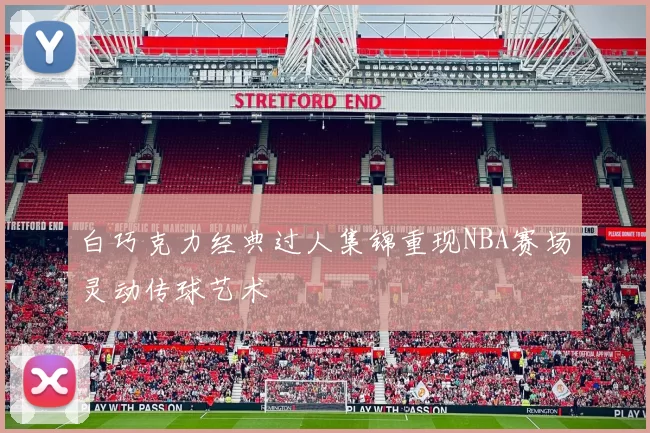 白巧克力经典过人集锦重现NBA赛场灵动传球艺术