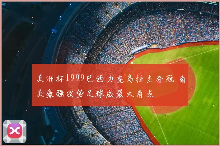 美洲杯1999巴西力克乌拉圭夺冠 南美豪强攻势足球成最大看点