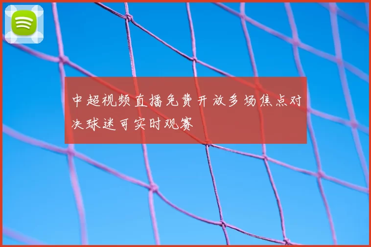 中超视频直播免费开放多场焦点对决球迷可实时观赛