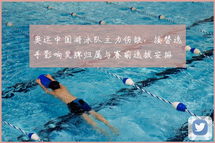 奥运中国游泳队主力伤缺,接替选手影响奖牌归属与赛前选拔安排