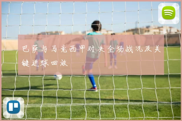 巴萨与马竞西甲对决全场战况及关键进球回放