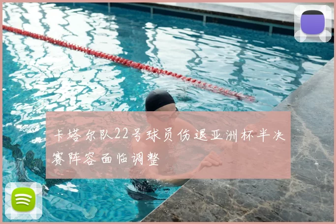 卡塔尔队22号球员伤退亚洲杯半决赛阵容面临调整