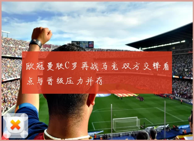 欧冠曼联C罗再战马竞 双方交锋看点与晋级压力并存