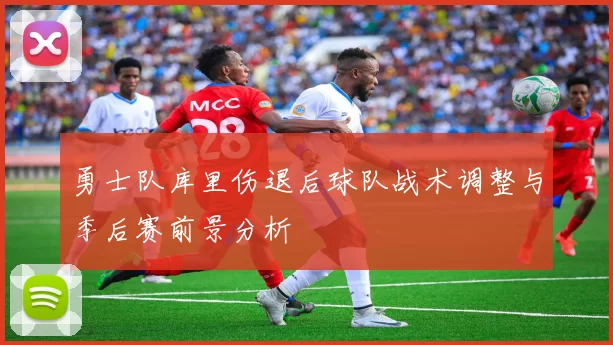 勇士队库里伤退后球队战术调整与季后赛前景分析
