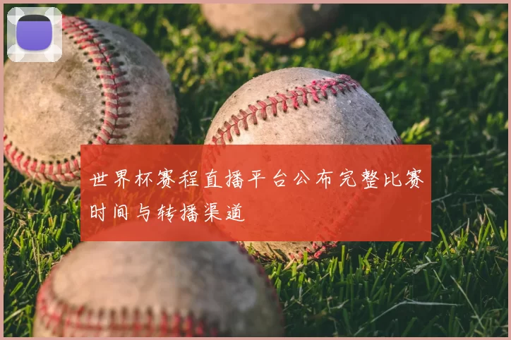 世界杯赛程直播平台公布完整比赛时间与转播渠道