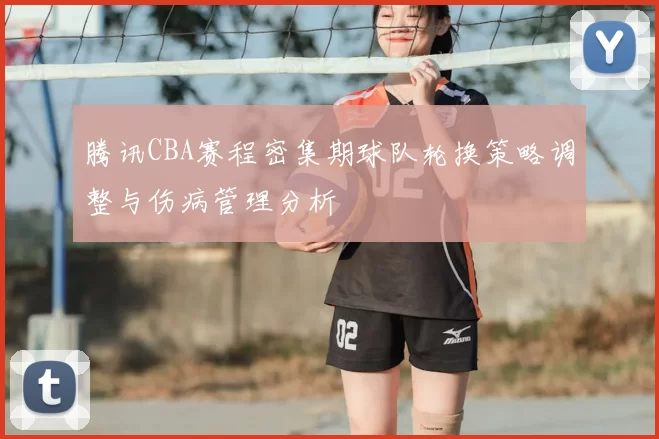 腾讯CBA赛程密集期球队轮换策略调整与伤病管理分析