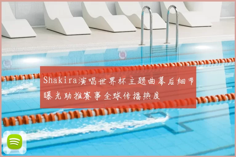 Shakira演唱世界杯主题曲幕后细节曝光助推赛事全球传播热度