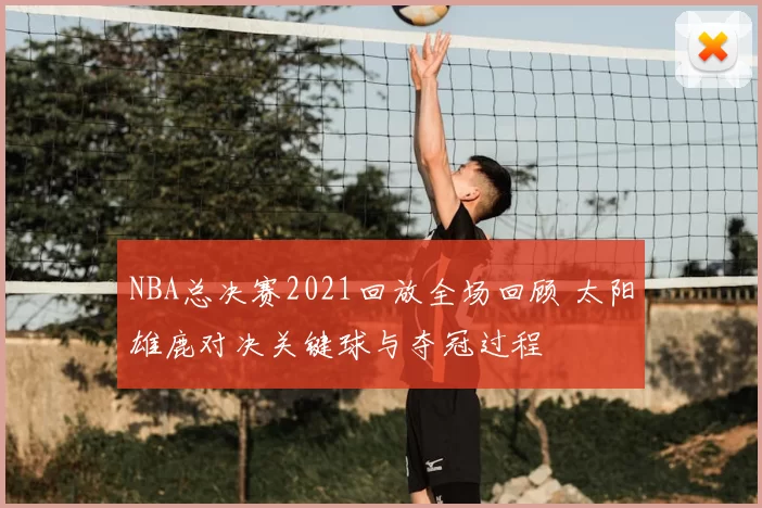 NBA总决赛2021回放全场回顾 太阳雄鹿对决关键球与夺冠过程