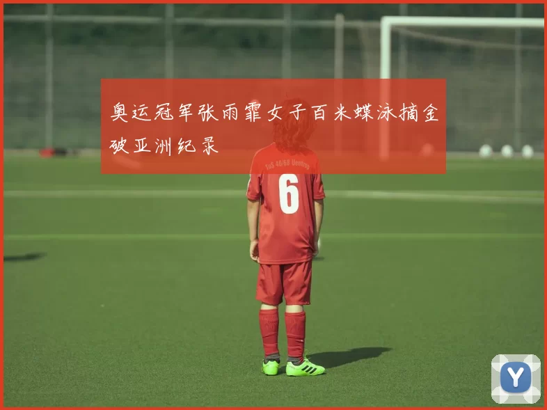 奥运冠军张雨霏女子百米蝶泳摘金破亚洲纪录