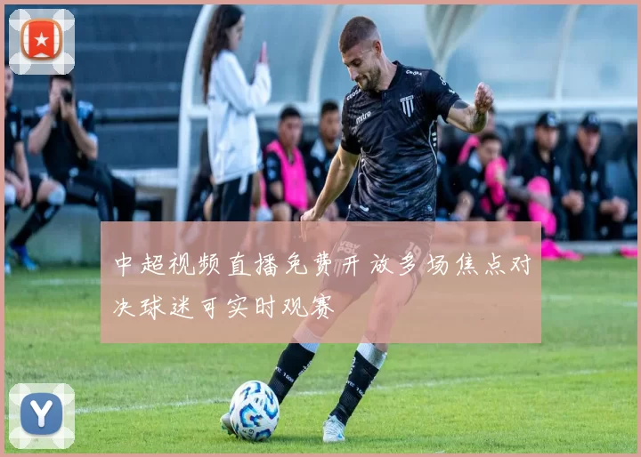 中超视频直播免费开放多场焦点对决球迷可实时观赛