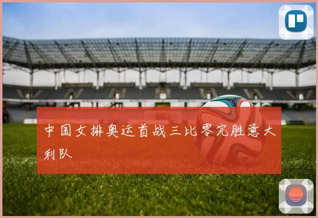 中国女排奥运首战三比零完胜意大利队