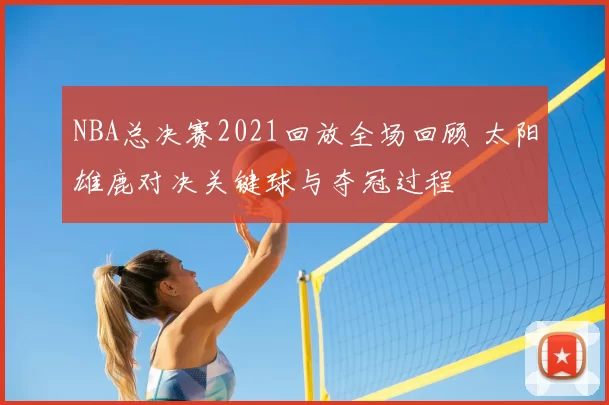 NBA总决赛2021回放全场回顾 太阳雄鹿对决关键球与夺冠过程