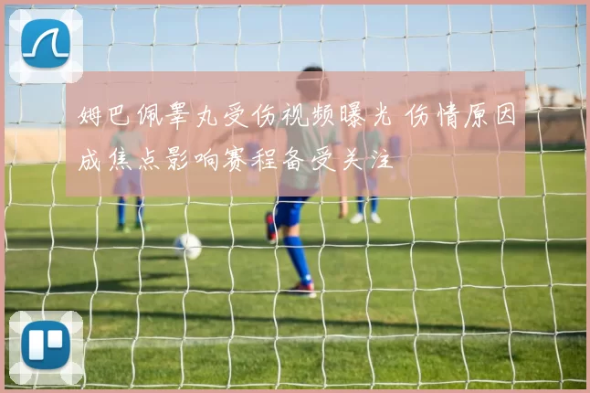 姆巴佩睾丸受伤视频曝光 伤情原因成焦点影响赛程备受关注