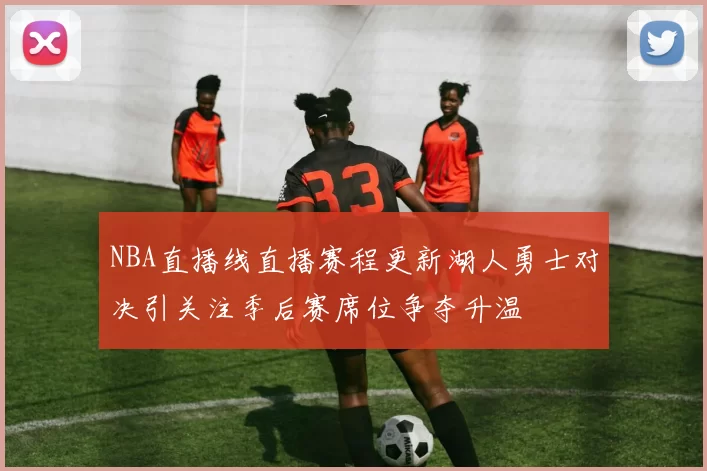 NBA直播线直播赛程更新湖人勇士对决引关注季后赛席位争夺升温