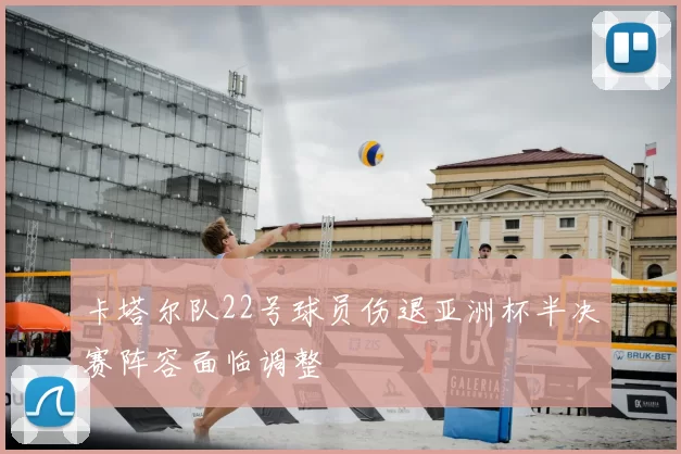 卡塔尔队22号球员伤退亚洲杯半决赛阵容面临调整