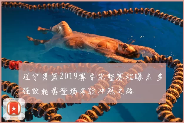 辽宁男篮2019赛季完整赛程曝光 多强敌轮番登场考验冲冠之路