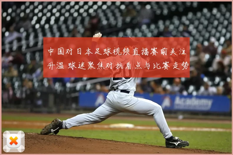 中国对日本足球视频直播赛前关注升温 球迷聚焦对抗看点与比赛走势