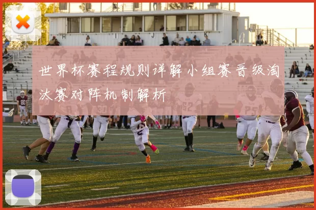 世界杯赛程规则详解小组赛晋级淘汰赛对阵机制解析