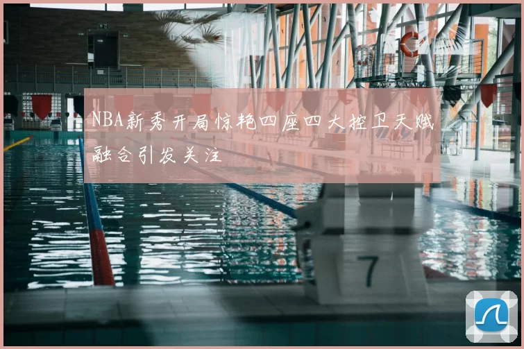 NBA新秀开局惊艳四座四大控卫天赋融合引发关注