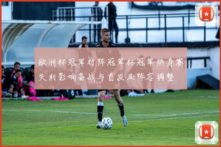 欧洲杯冠军对阵冠军杯冠军热身赛失利影响备战与首发及阵容调整