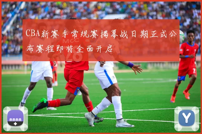 CBA新赛季常规赛揭幕战日期正式公布赛程即将全面开启