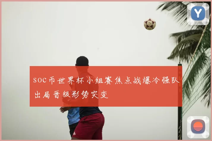 soc币世界杯小组赛焦点战爆冷强队出局晋级形势突变