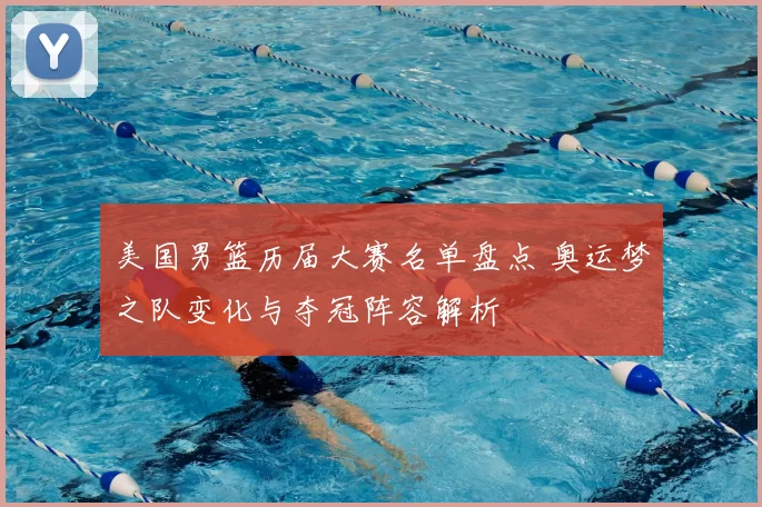 美国男篮历届大赛名单盘点 奥运梦之队变化与夺冠阵容解析