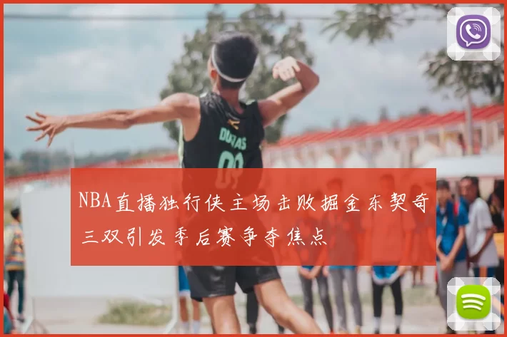 NBA直播独行侠主场击败掘金东契奇三双引发季后赛争夺焦点